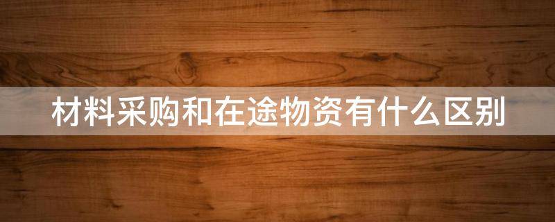 材料采购和在途物资有什么区别 材料采购和在途物资原材料的区别