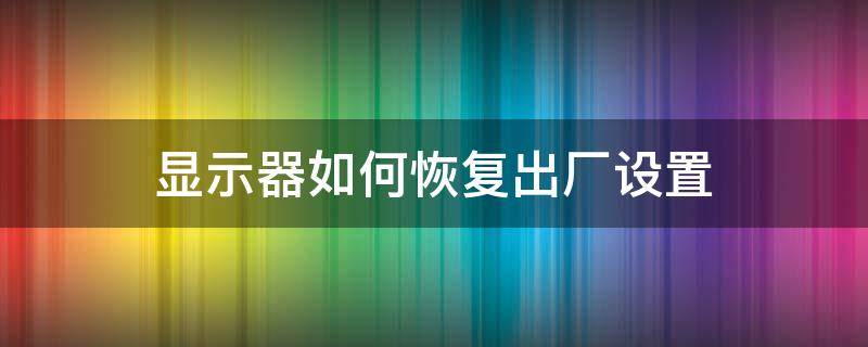 显示器如何恢复出厂设置 电脑显示器如何恢复出厂设置