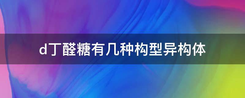 d丁醛糖有几种构型异构体 d戊醛糖有几种不同构型异构体