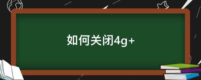 如何关闭4g+（如何关闭4g网络只用3g）