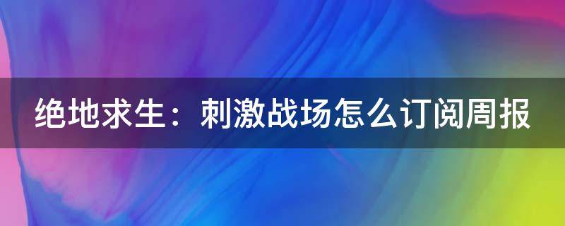 绝地求生：刺激战场怎么订阅周报（绝地求生刺激战场预约）