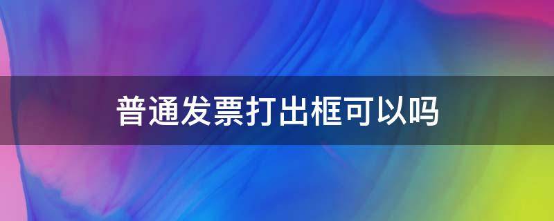 普通发票打出框可以吗（普通发票出框了）