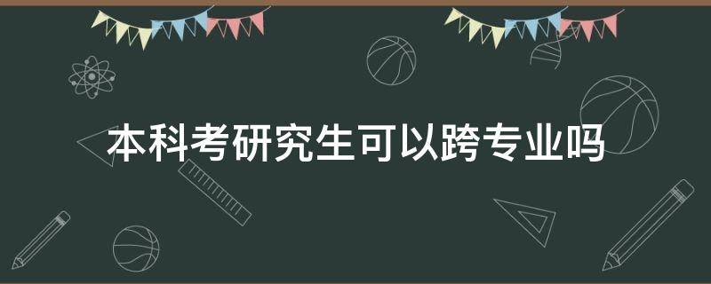 本科考研究生可以跨专业吗（函授本科考研究生可以跨专业吗）