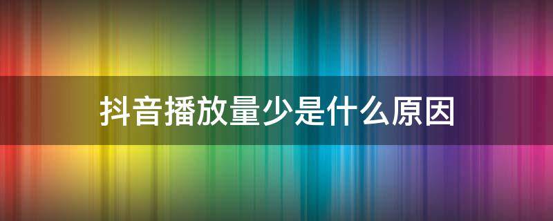 抖音播放量少是什么原因（抖音播放量变少了是什么原因）