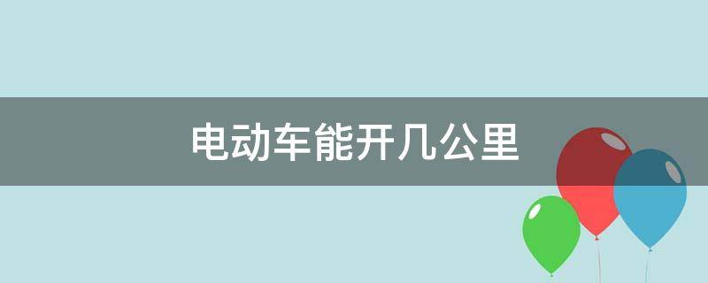 电动车能开几公里（电动车可以开几公里）