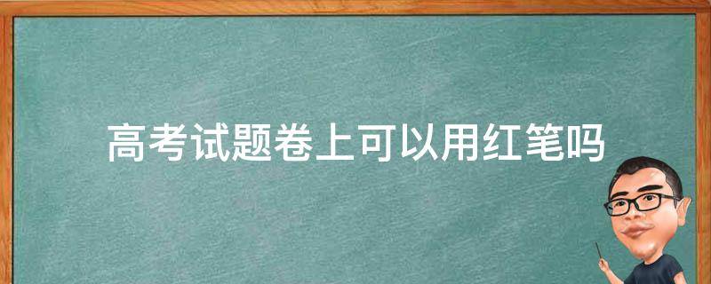 高考试题卷上可以用红笔吗 高考试卷上能否用红笔