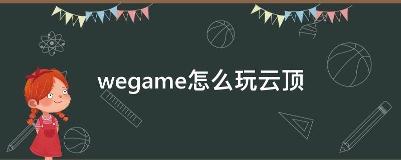 wegame怎么玩云顶（现在wegame不能玩云顶了）