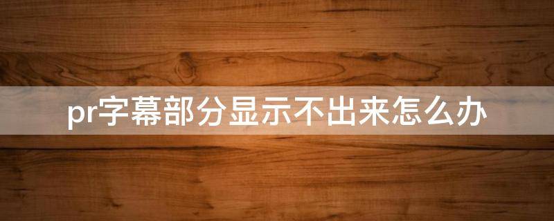 pr字幕部分显示不出来怎么办 为什么pr字幕部分显示不出来