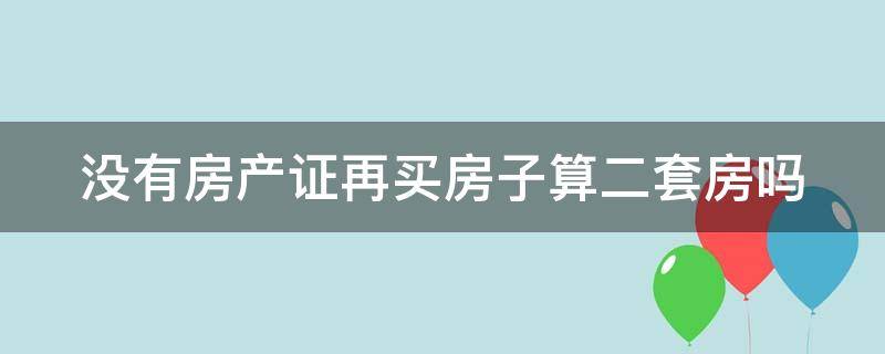 没有房产证再买房子算二套房吗 没有房产证购房算第二套嘛