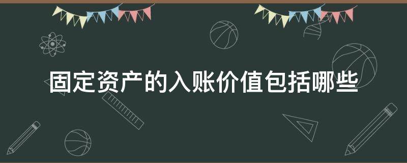 固定资产的入账价值包括哪些（固定资产的入账价值包括什么）