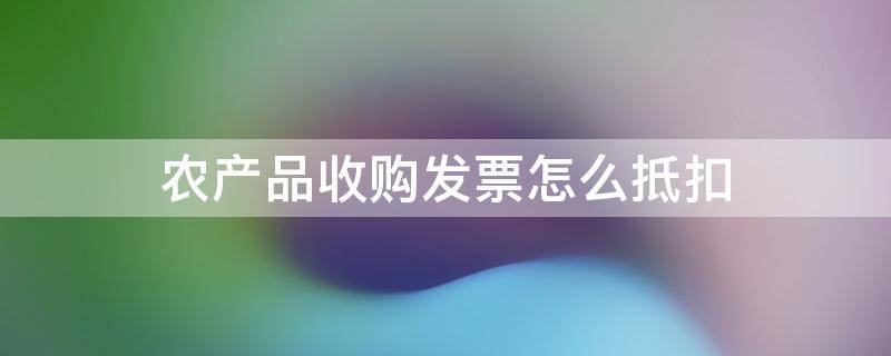 农产品收购发票怎么抵扣 一般纳税人农产品收购发票怎么抵扣