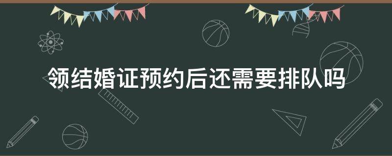 领结婚证预约后还需要排队吗 领结婚证网上预约了还要排队吗