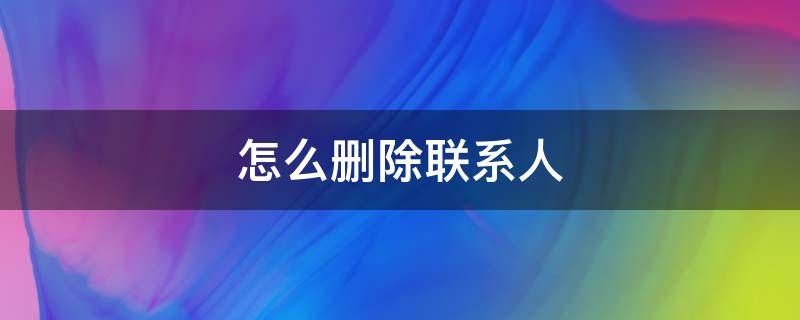 怎么删除联系人 怎么批量删除联系人电话号码