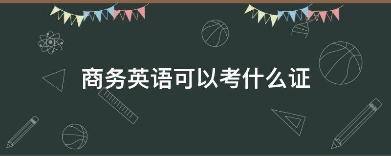 商务英语可以考什么证（商务英语需要考的证）