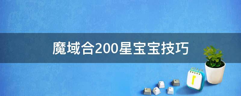 魔域合200星宝宝技巧（魔域怎么合200星宝宝）