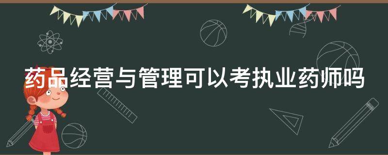 药品经营与管理可以考执业药师吗 药品经营与管理可以考执业药师吗?