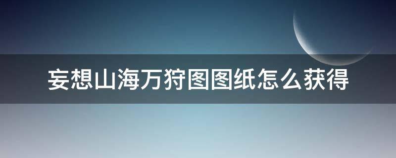 妄想山海万狩图图纸怎么获得 妄想山海万狩图图谱获得方式