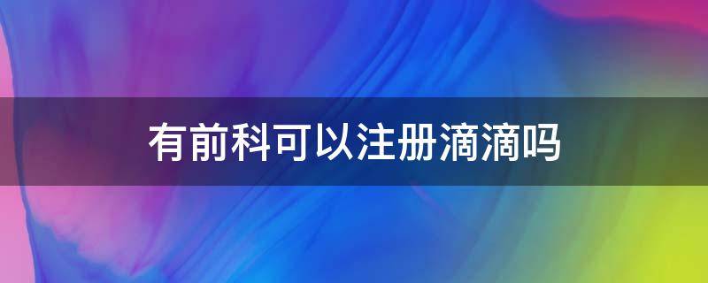 有前科可以注册滴滴吗（有前科如何注册滴滴）