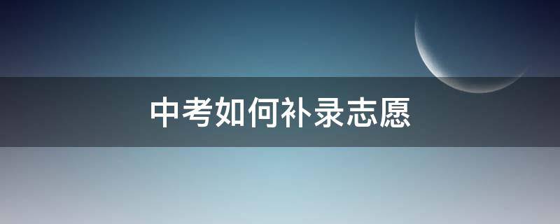 中考如何补录志愿（中考补录志愿填报）