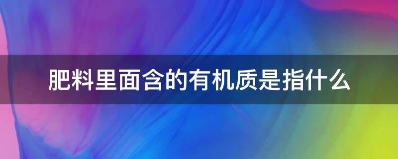 肥料里面含的有机质是指什么 有机肥主要含什么元素