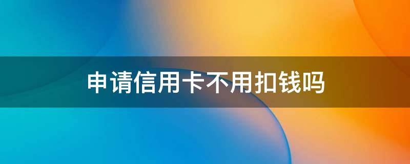 申请信用卡不用扣钱吗（办信用卡用不用钱）