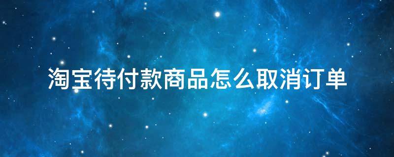 淘宝待付款商品怎么取消订单 淘宝待付款如何取消订单?