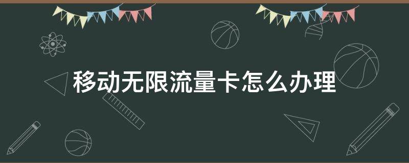 移动无限流量卡怎么办理 移动手机卡怎么办理无限流量套餐