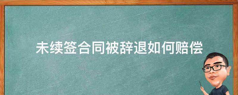 未续签合同被辞退如何赔偿 合同到期不续签被辞退有赔偿吗