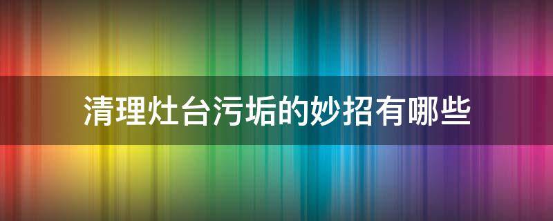 清理灶台污垢的妙招有哪些（灶台清洁小妙招）