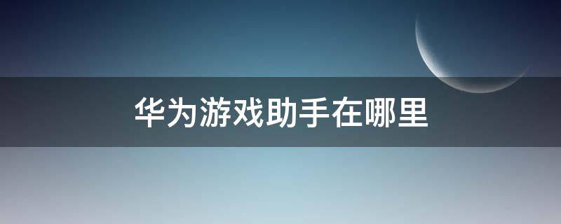 华为游戏助手在哪里（华为游戏助手在哪里打开）