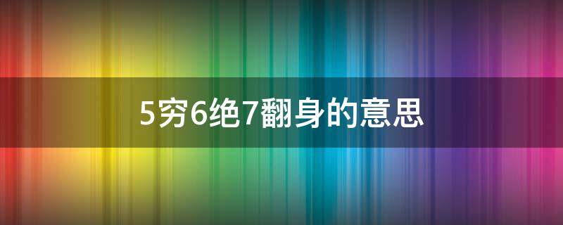 5穷6绝7翻身的意思（5穷 6绝 7翻身）