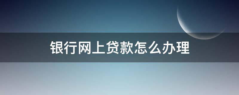 银行网上贷款怎么办理（怎样网上申请银行贷款）