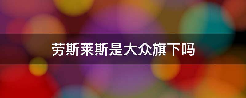 劳斯莱斯是大众旗下吗 劳斯莱斯是不是大众