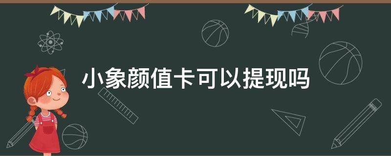 小象颜值卡可以提现吗 小象颜值卡发布提额有用吗