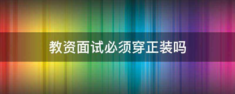 教资面试必须穿正装吗 教资面试需要穿的很正式吗