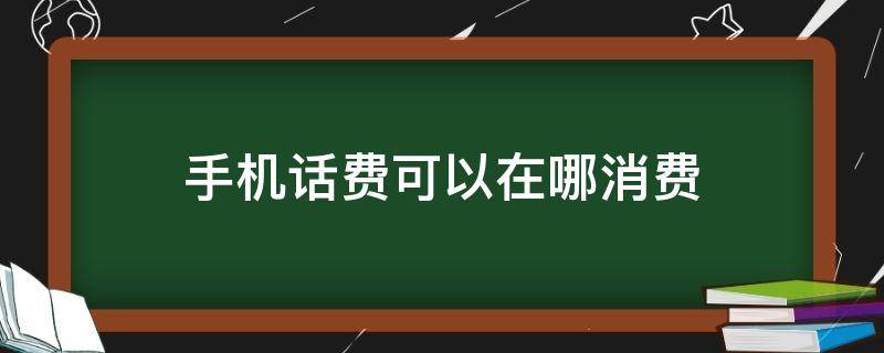 手机话费可以在哪消费（话费可以怎样消费）