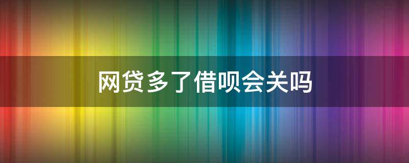 网贷多了借呗会关吗 借了其他网贷借呗就关闭额度了