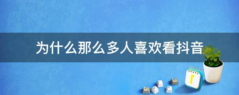 为什么那么多人喜欢看抖音 为什么那么多人喜欢看抖音呢