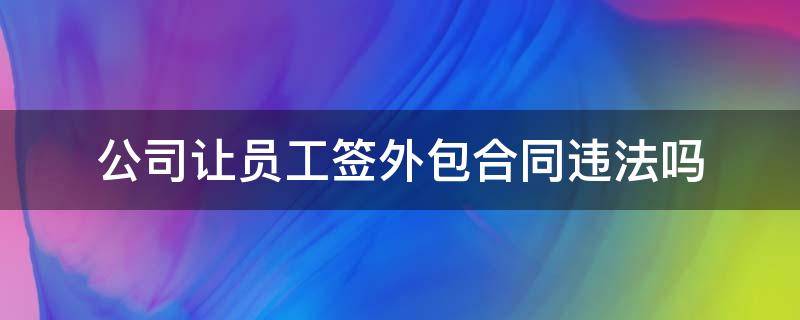 公司让员工签外包合同违法吗 员工签外包合同公司是不是还要给外包公司钱