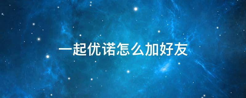 一起优诺怎么加好友 一起优诺多少级开好友