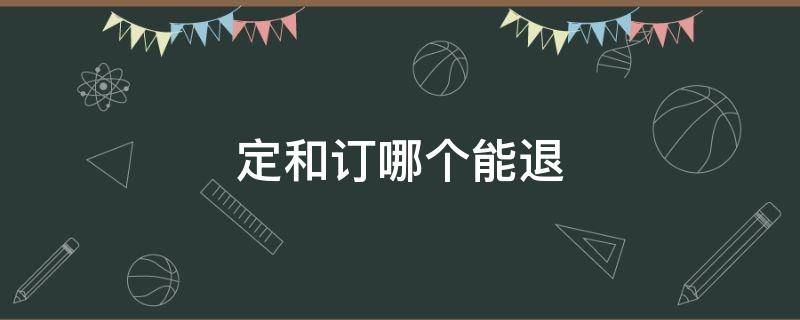 定和订哪个能退 定金和订金哪个可以退款