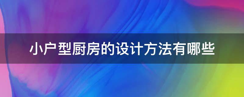 小户型厨房的设计方法有哪些（小户型厨房如何设计）