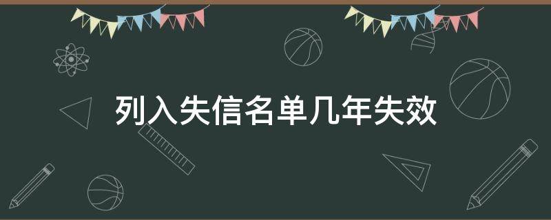 列入失信名单几年失效（被列入失信名单有期限吗）