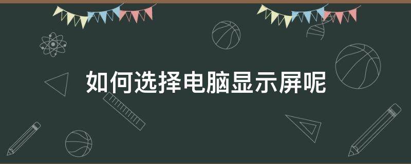 如何选择电脑显示屏呢（电脑显示屏怎么选择比较好）