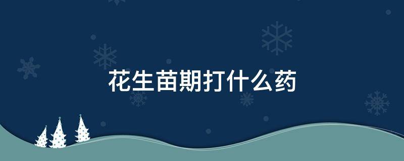 花生苗期打什么药（花生苗期打什么药花生苗上面打黑糖起什么作用）