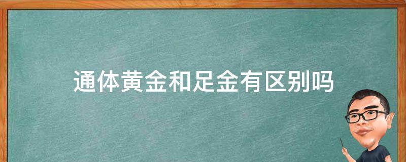 通体黄金和足金有区别吗（通体足金跟足金有什么区别）