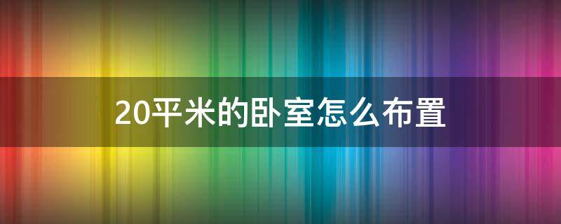 20平米的卧室怎么布置（20平米的卧室怎么布置女生）