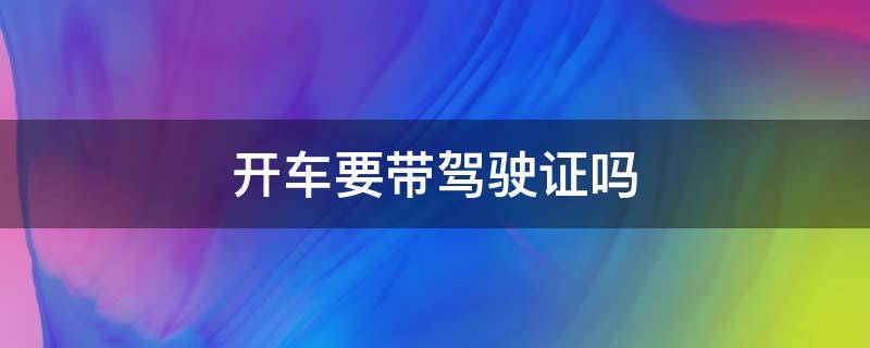 开车要带驾驶证吗 开车要带驾驶证吗?