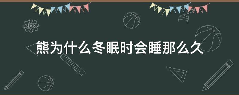 熊为什么冬眠时会睡那么久 熊为什么冬眠时会睡那么久脑筋急转弯