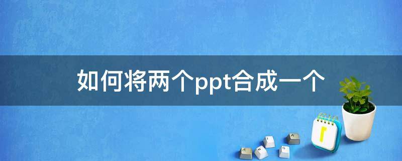 如何将两个ppt合成一个（如何将两个ppt合成一个新的ppt）